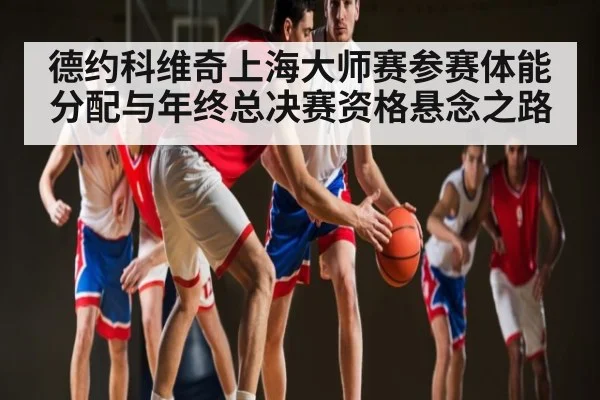 德约科维奇上海大师赛参赛体能分配与年终总决赛资格悬念之路