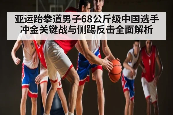 亚运跆拳道男子68公斤级中国选手冲金关键战与侧踢反击全面解析