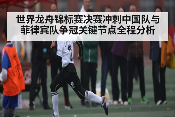 世界龙舟锦标赛决赛冲刺中国队与菲律宾队争冠关键节点全程分析