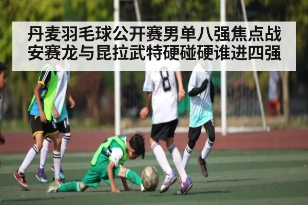 丹麦羽毛球公开赛男单八强焦点战 安赛龙与昆拉武特硬碰硬谁进四强