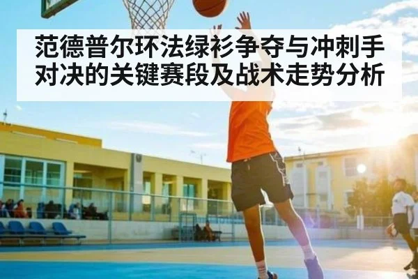 范德普尔环法绿衫争夺与冲刺手对决的关键赛段及战术走势分析