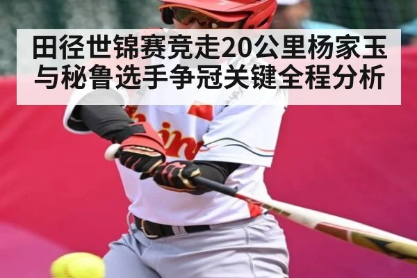 田径世锦赛竞走20公里杨家玉与秘鲁选手争冠关键全程分析