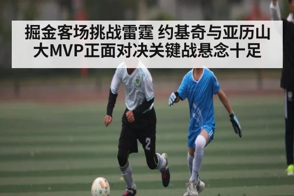 掘金客场挑战雷霆 约基奇与亚历山大MVP正面对决关键战悬念十足