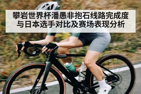 攀岩世界杯潘愚非抱石线路完成度与日本选手对比及赛场表现分析