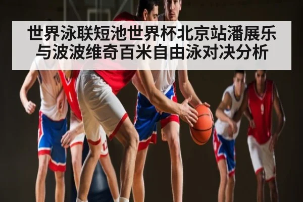 世界泳联短池世界杯北京站潘展乐与波波维奇百米自由泳对决分析