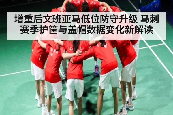 增重后文班亚马低位防守升级 马刺赛季护筐与盖帽数据变化新解读 | yabo